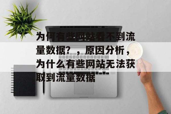 为何有些网站看不到流量数据?,原因分析,为什么有些网站无法获取到流量数据 为何有些网站看不到流量数据?,原因分析,为什么有些网站无法获取到流量数据