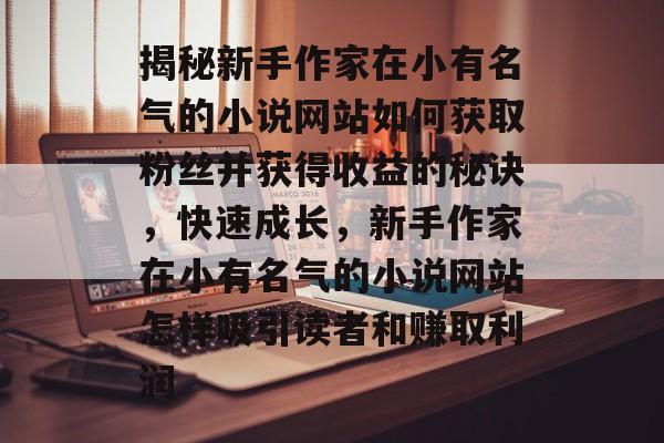 揭秘新手作家在小有名气的小说网站如何获取粉丝并获得收益的秘诀,快速成长,新手作家在小有名气的小说网站怎样吸引读者和赚取利润 揭秘新手作家在小有名气的小说网站如何获取粉丝并获得收益的秘诀,快速成长,新手作家在小有名气的小说网站怎样吸引读者和赚取利润