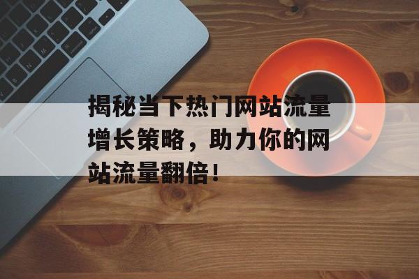 揭秘当下热门网站流量增长策略，助力你的网站流量翻倍！