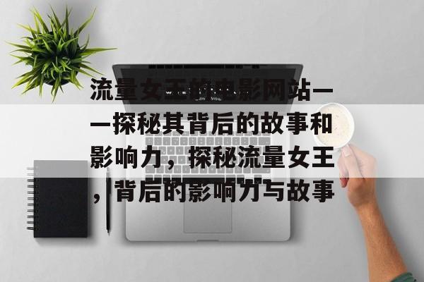 流量女王的电影网站——探秘其背后的故事和影响力,探秘流量女王,背后的影响力与故事 流量女王的电影网站——探秘其背后的故事和影响力,探秘流量女王,背后的影响力与故事