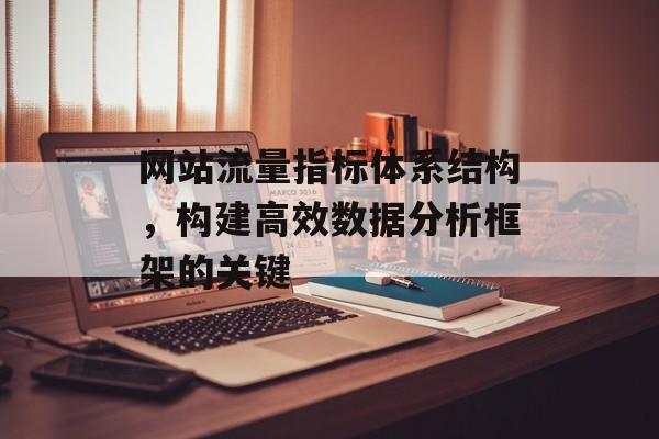 网站流量指标体系结构,构建高效数据分析框架的关键 网站流量指标体系结构,构建高效数据分析框架的关键