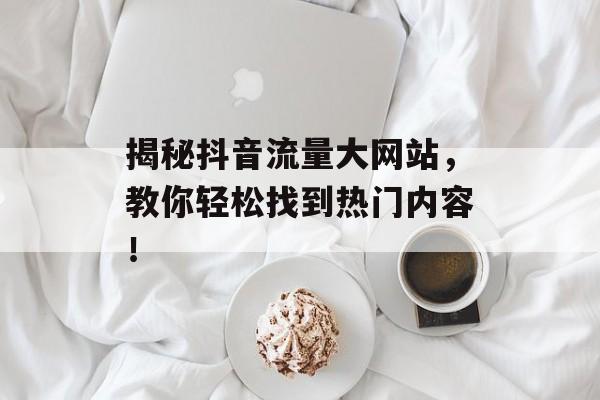 揭秘抖音流量大网站,教你轻松找到热门内容! 揭秘抖音流量大网站,教你轻松找到热门内容!