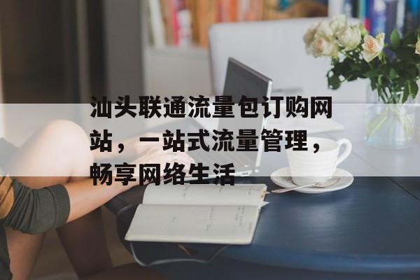 汕头联通流量包订购网站,一站式流量管理,畅享网络生活 汕头联通流量包订购网站,一站式流量管理,畅享网络生活