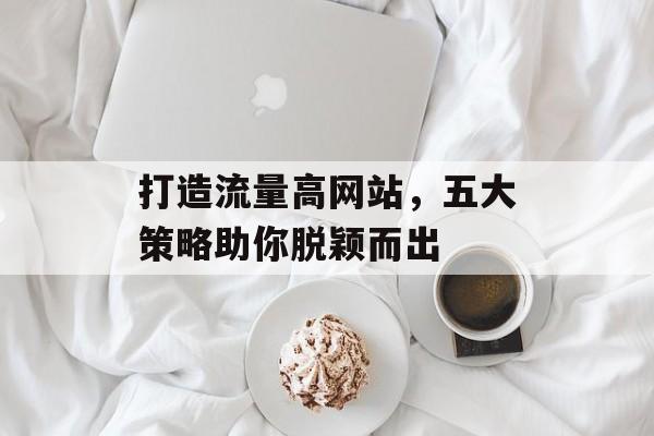 打造流量高网站，五大策略助你脱颖而出