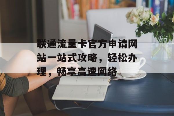 联通流量卡官方申请网站一站式攻略,轻松办理,畅享高速网络 联通流量卡官方申请网站一站式攻略,轻松办理,畅享高速网络