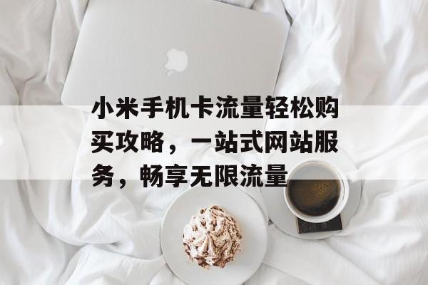 小米手机卡流量轻松购买攻略,一站式网站服务,畅享无限流量 小米手机卡流量轻松购买攻略,一站式网站服务,畅享无限流量