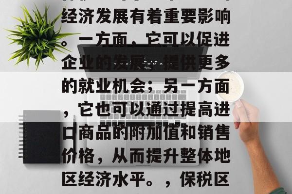 保税区对于一个地区的经济发展有着重要影响。一方面,它可以促进企业的发展,提供更多的就业机会;另一方面,它也可以通过提高进口商品的附加值和销售价格,从而提升整体地区经济水平。,保税区对地区经济发展的影响 保税区对于一个地区的经济发展有着重要影响。一方面,它可以促进企业的发展,提供更多的就业机会;另一方面,它也可以通过提高进口商品的附加值和销售价格,从而提升整体地区经济水平。,保税区对地区经济发展的影响