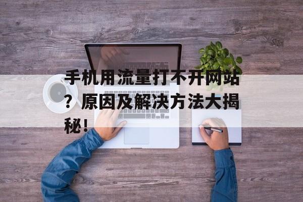 手机用流量打不开网站?原因及解决方法大揭秘! 手机用流量打不开网站?原因及解决方法大揭秘!