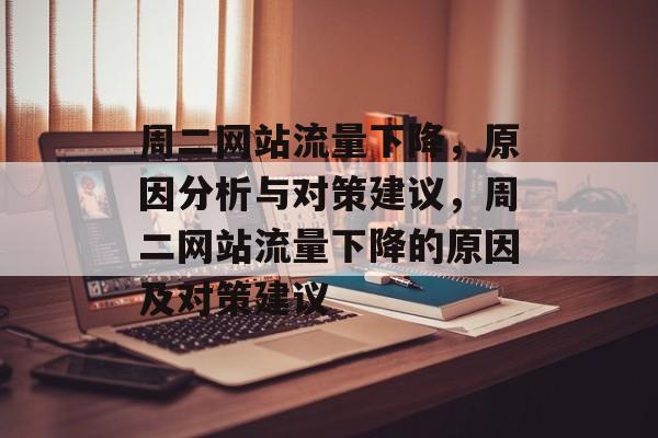 周二网站流量下降,原因分析与对策建议,周二网站流量下降的原因及对策建议 周二网站流量下降,原因分析与对策建议,周二网站流量下降的原因及对策建议