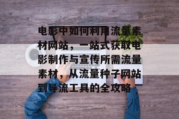 电影中如何利用流量素材网站,一站式获取电影制作与宣传所需流量素材,从流量种子网站到导流工具的全攻略 电影中如何利用流量素材网站,一站式获取电影制作与宣传所需流量素材,从流量种子网站到导流工具的全攻略