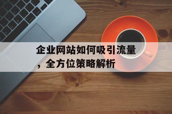 企业网站如何吸引流量,全方位策略解析 企业网站如何吸引流量,全方位策略解析