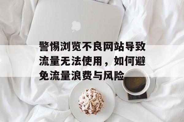 警惕浏览不良网站导致流量无法使用,如何避免流量浪费与风险 警惕浏览不良网站导致流量无法使用,如何避免流量浪费与风险