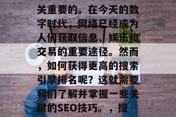 互联网网站流量排名对于任何企业来说都是至关重要的。在今天的数字时代,网络已经成为人们获取信息、娱乐和交易的重要途径。然而,如何获得更高的搜索引擎排名呢?这就需要我们了解并掌握一些关键的SEO技巧。,提升您的企业网站流量,SEO技巧解析 互联网网站流量排名对于任何企业来说都是至关重要的。在今天的数字时代,网络已经成为人们获取信息、娱乐和交易的重要途径。然而,如何获得更高的搜索引擎排名呢?这就需要我们了解并掌握一些关键的SEO技巧。,提升您的企业网站流量,SEO技巧解析