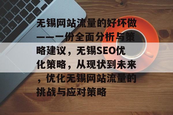 无锡网站流量的好坏做——一份全面分析与策略建议,无锡SEO优化策略,从现状到未来,优化无锡网站流量的挑战与应对策略 无锡网站流量的好坏做——一份全面分析与策略建议,无锡SEO优化策略,从现状到未来,优化无锡网站流量的挑战与应对策略