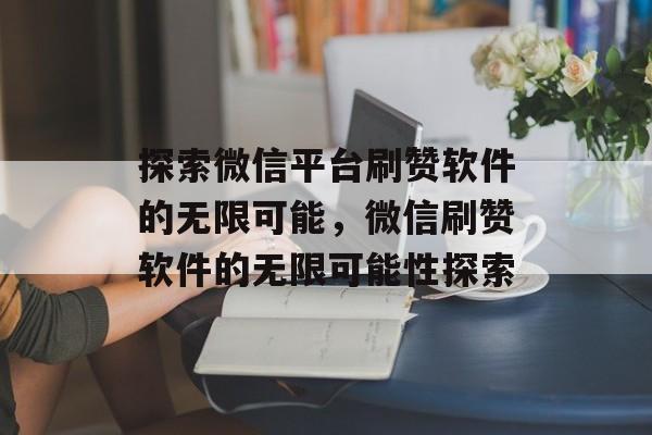 探索微信平台刷赞软件的无限可能,微信刷赞软件的无限可能性探索 探索微信平台刷赞软件的无限可能,微信刷赞软件的无限可能性探索