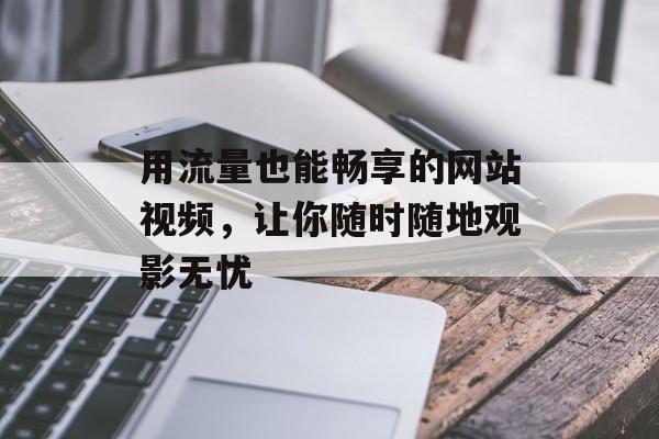 用流量也能畅享的网站视频,让你随时随地观影无忧 用流量也能畅享的网站视频,让你随时随地观影无忧