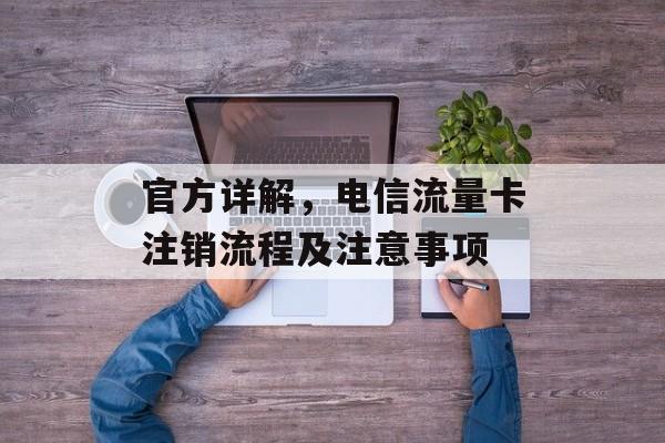 官方详解,电信流量卡注销流程及注意事项 官方详解,电信流量卡注销流程及注意事项