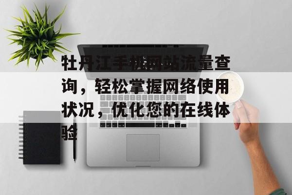 牡丹江手机网站流量查询,轻松掌握网络使用状况,优化您的在线体验 牡丹江手机网站流量查询,轻松掌握网络使用状况,优化您的在线体验