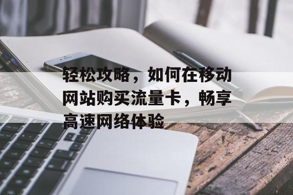 轻松攻略,如何在移动网站购买流量卡,畅享高速网络体验 轻松攻略,如何在移动网站购买流量卡,畅享高速网络体验