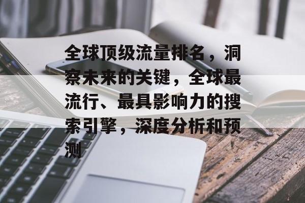 全球顶级流量排名,洞察未来的关键,全球最流行、最具影响力的搜索引擎,深度分析和预测 全球顶级流量排名,洞察未来的关键,全球最流行、最具影响力的搜索引擎,深度分析和预测
