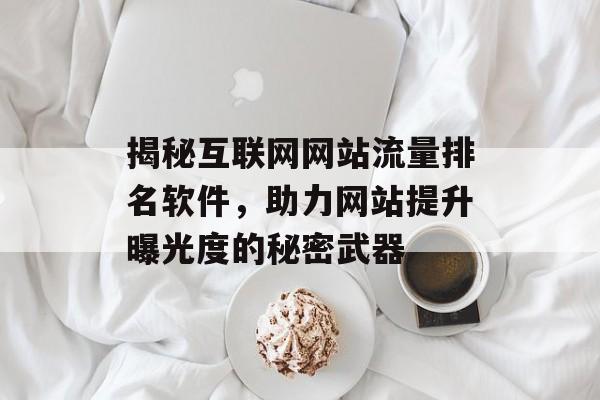 揭秘互联网网站流量排名软件,助力网站提升曝光度的秘密武器 揭秘互联网网站流量排名软件,助力网站提升曝光度的秘密武器