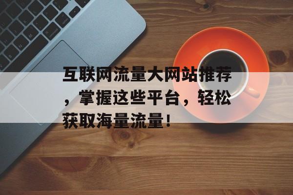 互联网流量大网站推荐,掌握这些平台,轻松获取海量流量! 互联网流量大网站推荐,掌握这些平台,轻松获取海量流量!