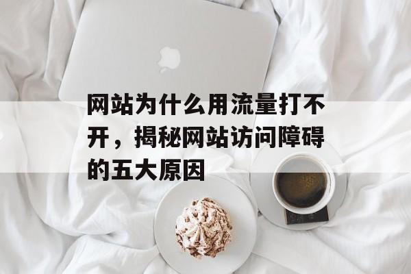 网站为什么用流量打不开,揭秘网站访问障碍的五大原因 网站为什么用流量打不开,揭秘网站访问障碍的五大原因
