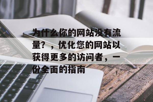 为什么你的网站没有流量?,优化您的网站以获得更多的访问者,一份全面的指南 为什么你的网站没有流量?,优化您的网站以获得更多的访问者,一份全面的指南