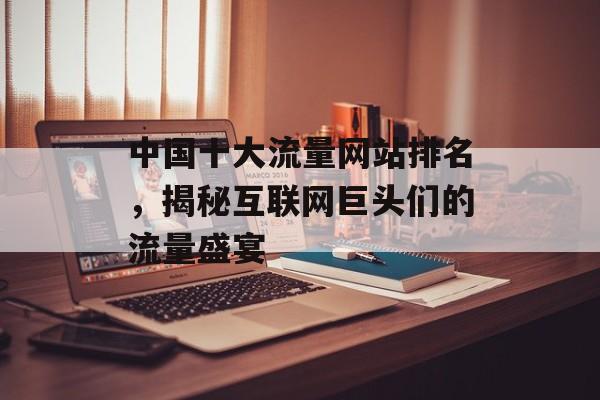 中国十大流量网站排名，揭秘互联网巨头们的流量盛宴