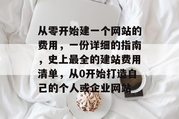 从零开始建一个网站的费用,一份详细的指南,史上最全的建站费用清单,从0开始打造自己的个人或企业网站 从零开始建一个网站的费用,一份详细的指南,史上最全的建站费用清单,从0开始打造自己的个人或企业网站
