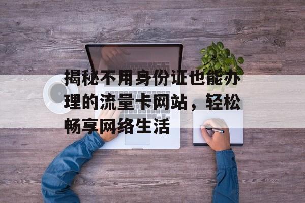 揭秘不用身份证也能办理的流量卡网站,轻松畅享网络生活 揭秘不用身份证也能办理的流量卡网站,轻松畅享网络生活