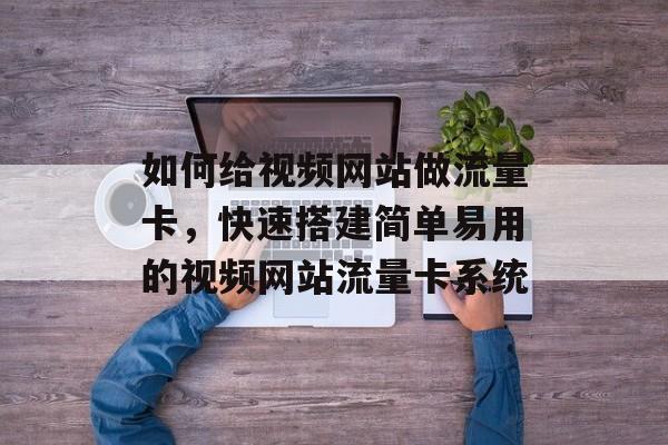 如何给视频网站做流量卡,快速搭建简单易用的视频网站流量卡系统 如何给视频网站做流量卡,快速搭建简单易用的视频网站流量卡系统