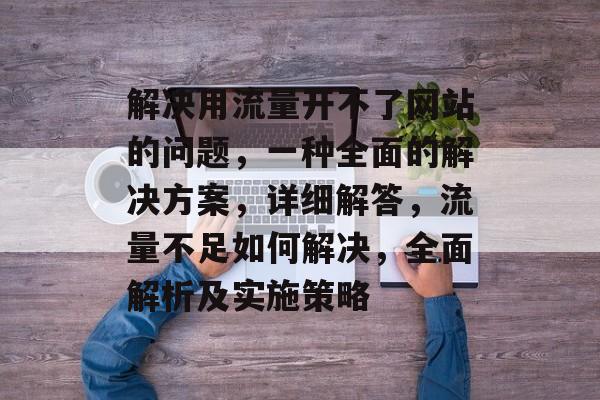解决用流量开不了网站的问题,一种全面的解决方案,详细解答,流量不足如何解决,全面解析及实施策略 解决用流量开不了网站的问题,一种全面的解决方案,详细解答,流量不足如何解决,全面解析及实施策略