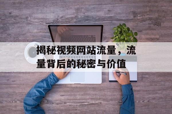 揭秘视频网站流量,流量背后的秘密与价值 揭秘视频网站流量,流量背后的秘密与价值