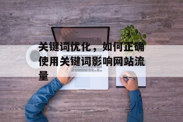 关键词优化,如何正确使用关键词影响网站流量 关键词优化,如何正确使用关键词影响网站流量