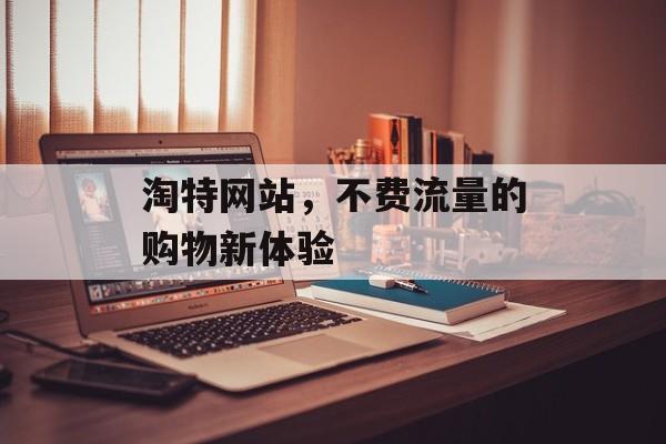淘特网站,不费流量的购物新体验 淘特网站,不费流量的购物新体验