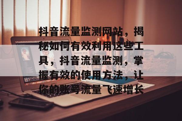 抖音流量监测网站,揭秘如何有效利用这些工具,抖音流量监测,掌握有效的使用方法,让你的账号流量飞速增长 抖音流量监测网站,揭秘如何有效利用这些工具,抖音流量监测,掌握有效的使用方法,让你的账号流量飞速增长