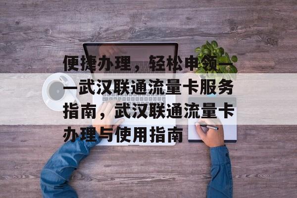 便捷办理,轻松申领——武汉联通流量卡服务指南,武汉联通流量卡办理与使用指南 便捷办理,轻松申领——武汉联通流量卡服务指南,武汉联通流量卡办理与使用指南
