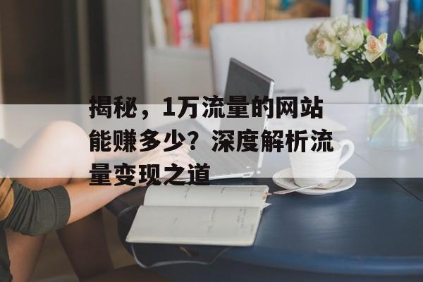 揭秘,1万流量的网站能赚多少?深度解析流量变现之道 揭秘,1万流量的网站能赚多少?深度解析流量变现之道