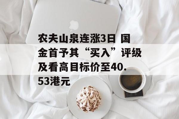 农夫山泉连涨3日 国金首予其“买入”评级及看高目标价至40.53港元 农夫山泉连涨3日 国金首予其“买入”评级及看高目标价至40.53港元