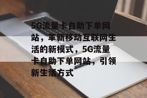 5G流量卡自助下单网站,革新移动互联网生活的新模式,5G流量卡自助下单网站,引领新生活方式 5G流量卡自助下单网站,革新移动互联网生活的新模式,5G流量卡自助下单网站,引领新生活方式