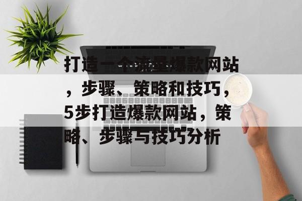 打造一个流量爆款网站,步骤、策略和技巧,5步打造爆款网站,策略、步骤与技巧分析 打造一个流量爆款网站,步骤、策略和技巧,5步打造爆款网站,策略、步骤与技巧分析