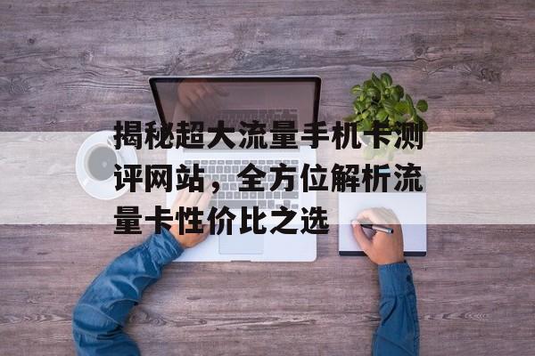揭秘超大流量手机卡测评网站,全方位解析流量卡性价比之选 揭秘超大流量手机卡测评网站,全方位解析流量卡性价比之选