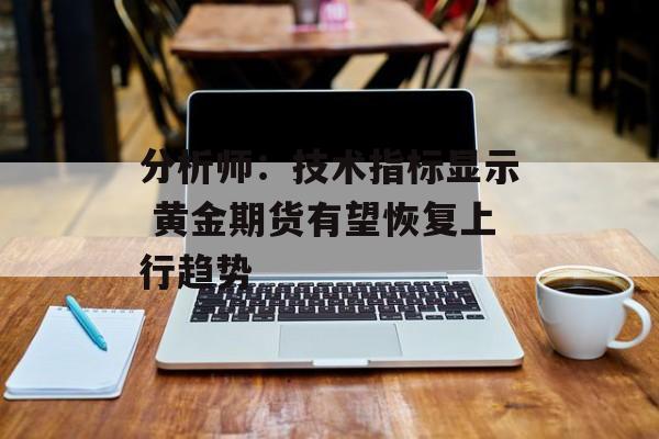 分析师:技术指标显示 黄金期货有望恢复上行趋势 分析师:技术指标显示 黄金期货有望恢复上行趋势
