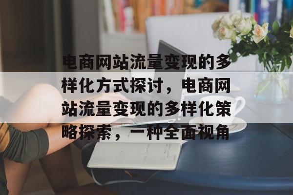 电商网站流量变现的多样化方式探讨,电商网站流量变现的多样化策略探索,一种全面视角 电商网站流量变现的多样化方式探讨,电商网站流量变现的多样化策略探索,一种全面视角