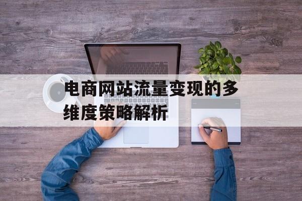 电商网站流量变现的多维度策略解析 电商网站流量变现的多维度策略解析