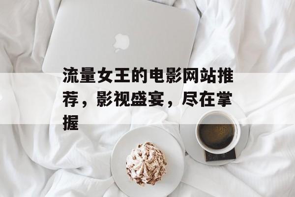 流量女王的电影网站推荐，影视盛宴，尽在掌握
