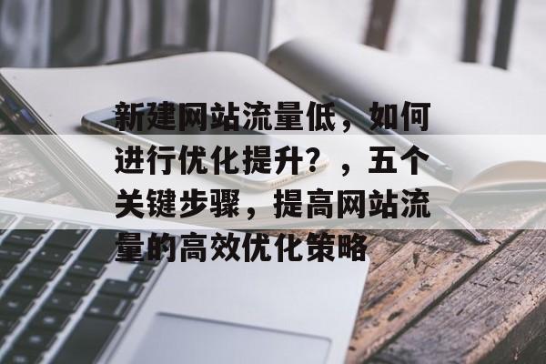 新建网站流量低,如何进行优化提升?,五个关键步骤,提高网站流量的高效优化策略 新建网站流量低,如何进行优化提升?,五个关键步骤,提高网站流量的高效优化策略