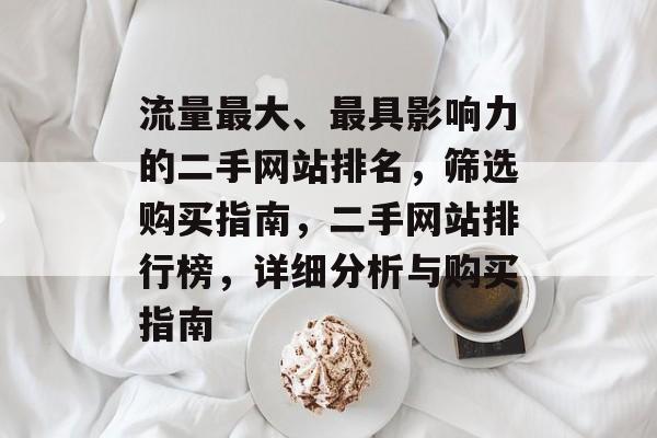 流量最大、最具影响力的二手网站排名,筛选购买指南,二手网站排行榜,详细分析与购买指南 流量最大、最具影响力的二手网站排名,筛选购买指南,二手网站排行榜,详细分析与购买指南
