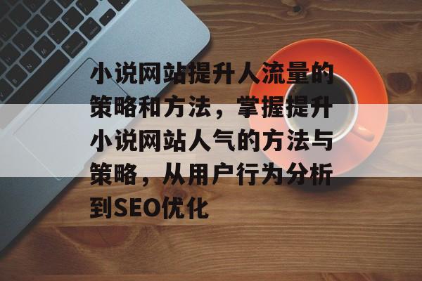 小说网站提升人流量的策略和方法，掌握提升小说网站人气的方法与策略，从用户行为分析到SEO优化
